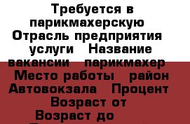 Требуется в парикмахерскую › Отрасль предприятия ­ услуги › Название вакансии ­ парикмахер › Место работы ­ район Автовокзала › Процент ­ 50 › Возраст от ­ 23 › Возраст до ­ 50 - Приморский край, Артем г. Работа » Вакансии   . Приморский край,Артем г.